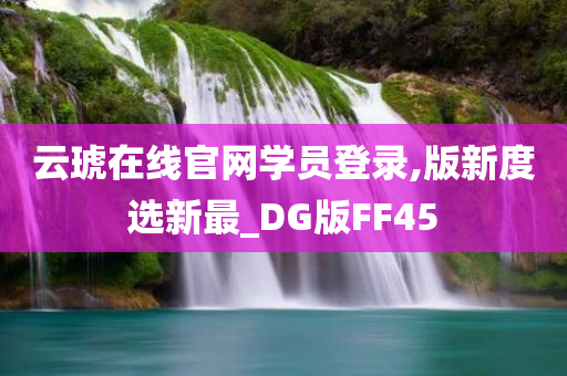 云琥在线官网学员登录,版新度选新最_DG版FF45