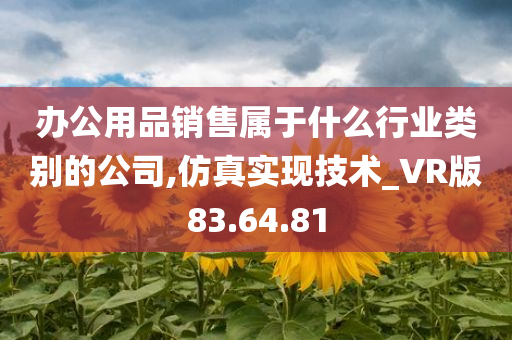 办公用品销售属于什么行业类别的公司,仿真实现技术_VR版83.64.81