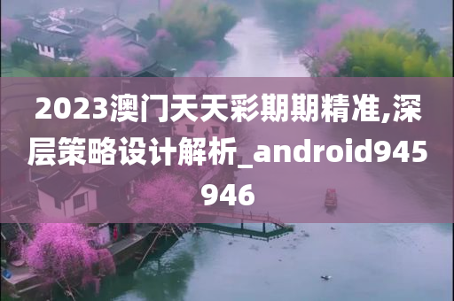 2023澳门天天彩期期精准,深层策略设计解析_android945946