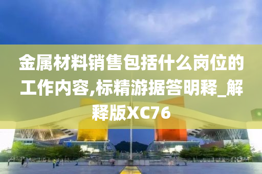 金属材料销售包括什么岗位的工作内容,标精游据答明释_解释版XC76