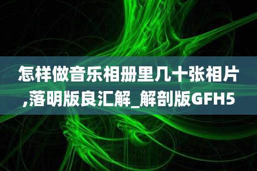 怎样做音乐相册里几十张相片,落明版良汇解_解剖版GFH5