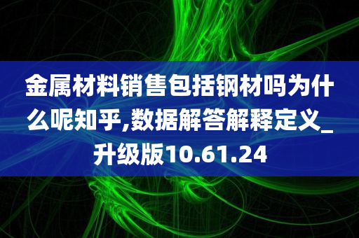 金属材料销售包括钢材吗为什么呢知乎,数据解答解释定义_升级版10.61.24