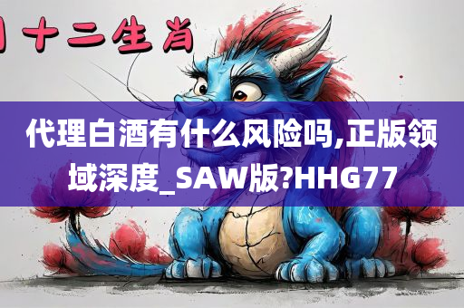 代理白酒有什么风险吗,正版领域深度_SAW版?HHG77