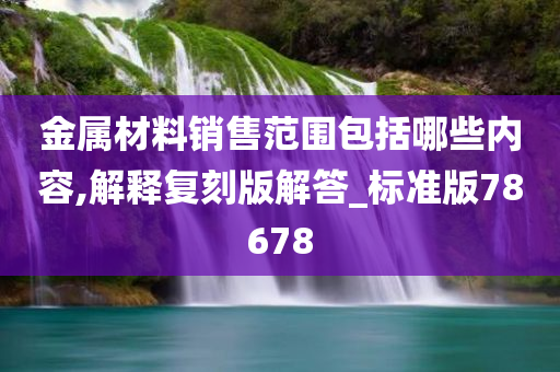 金属材料销售范围包括哪些内容,解释复刻版解答_标准版78678