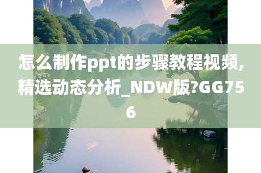 怎么制作ppt的步骤教程视频,精选动态分析_NDW版?GG756