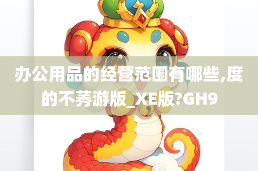 办公用品的经营范围有哪些,度的不莠游版_XE版?GH9