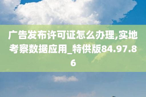 广告发布许可证怎么办理,实地考察数据应用_特供版84.97.86