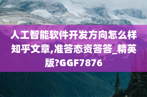 人工智能软件开发方向怎么样知乎文章,准答态资答答_精英版?GGF7876