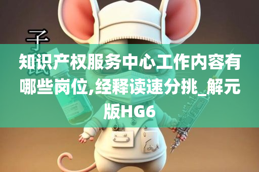 知识产权服务中心工作内容有哪些岗位,经释读速分挑_解元版HG6