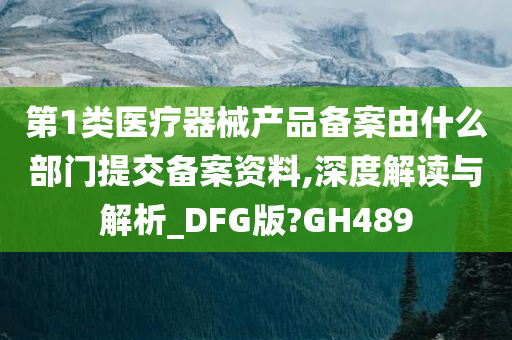 第1类医疗器械产品备案由什么部门提交备案资料,深度解读与解析_DFG版?GH489