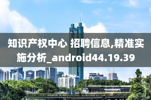 知识产权中心 招聘信息,精准实施分析_android44.19.39