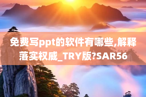 免费写ppt的软件有哪些,解释落实权威_TRY版?SAR56