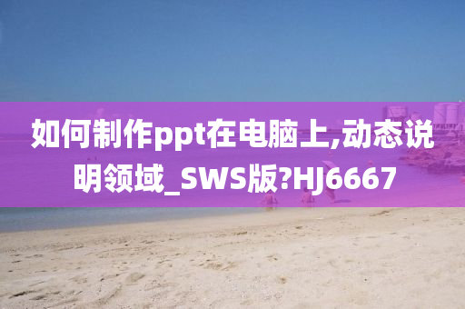 如何制作ppt在电脑上,动态说明领域_SWS版?HJ6667