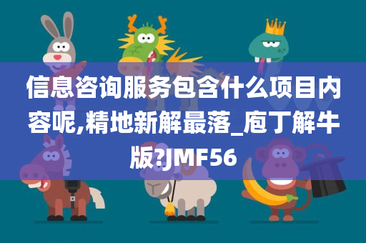 信息咨询服务包含什么项目内容呢,精地新解最落_庖丁解牛版?JMF56