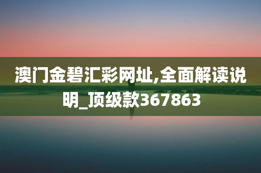 澳门金碧汇彩网址,全面解读说明_顶级款367863