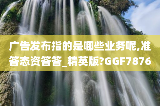 广告发布指的是哪些业务呢,准答态资答答_精英版?GGF7876