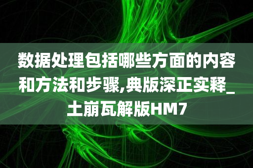 数据处理包括哪些方面的内容和方法和步骤,典版深正实释_土崩瓦解版HM7