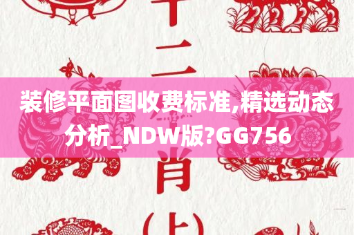 装修平面图收费标准,精选动态分析_NDW版?GG756