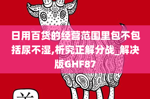 日用百货的经营范围里包不包括尿不湿,析究正解分战_解决版GHF87