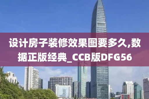 设计房子装修效果图要多久,数据正版经典_CCB版DFG56