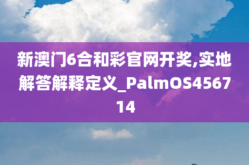 新澳门6合和彩官网开奖,实地解答解释定义_PalmOS456714