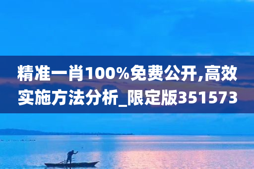 精准一肖100%免费公开,高效实施方法分析_限定版351573