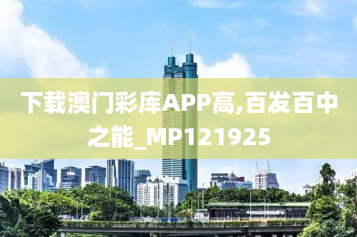 下载澳门彩库APP高,百发百中之能_MP121925