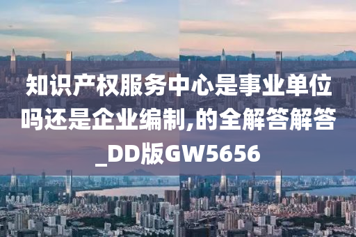 知识产权服务中心是事业单位吗还是企业编制,的全解答解答_DD版GW5656