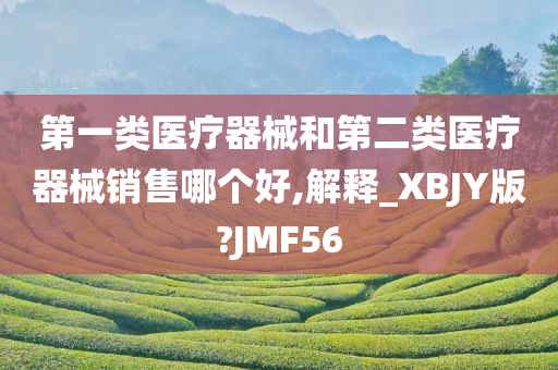 第一类医疗器械和第二类医疗器械销售哪个好,解释_XBJY版?JMF56