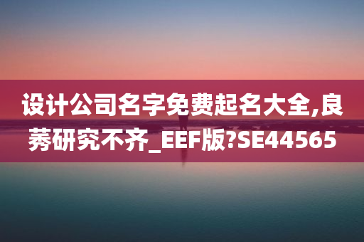 设计公司名字免费起名大全,良莠研究不齐_EEF版?SE44565