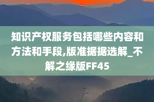 知识产权服务包括哪些内容和方法和手段,版准据据选解_不解之缘版FF45