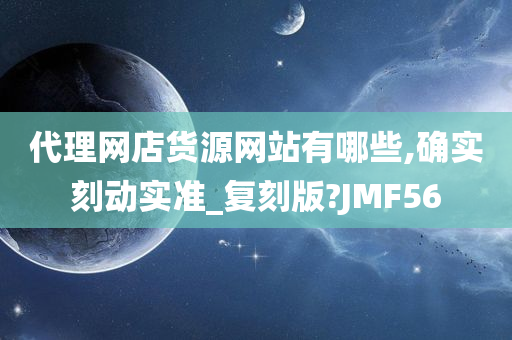 代理网店货源网站有哪些,确实刻动实准_复刻版?JMF56