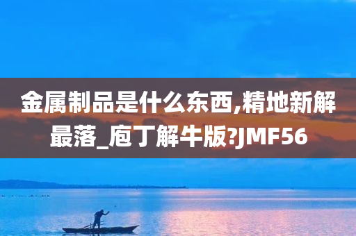 金属制品是什么东西,精地新解最落_庖丁解牛版?JMF56