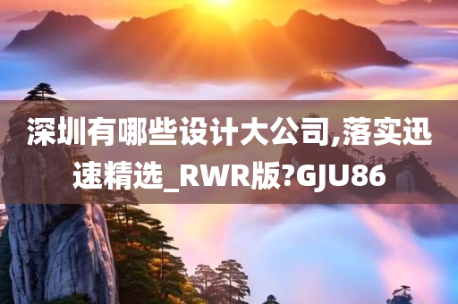 深圳有哪些设计大公司,落实迅速精选_RWR版?GJU86