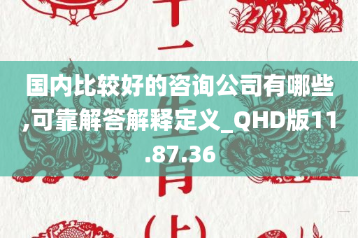 国内比较好的咨询公司有哪些,可靠解答解释定义_QHD版11.87.36