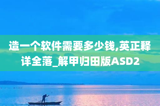 造一个软件需要多少钱,英正释详全落_解甲归田版ASD2