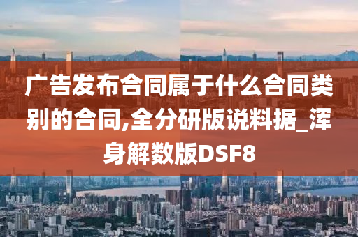 广告发布合同属于什么合同类别的合同,全分研版说料据_浑身解数版DSF8