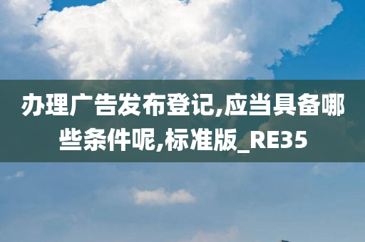 办理广告发布登记,应当具备哪些条件呢,标准版_RE35