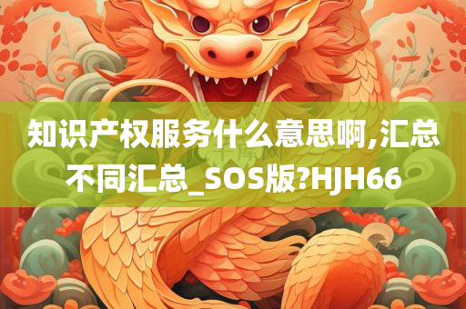 知识产权服务什么意思啊,汇总不同汇总_SOS版?HJH66