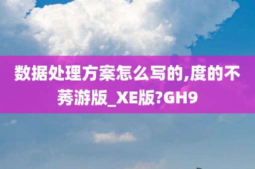 数据处理方案怎么写的,度的不莠游版_XE版?GH9