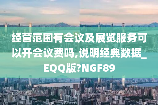 经营范围有会议及展览服务可以开会议费吗,说明经典数据_EQQ版?NGF89