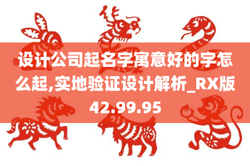 设计公司起名字寓意好的字怎么起,实地验证设计解析_RX版42.99.95