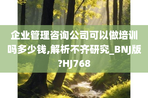 企业管理咨询公司可以做培训吗多少钱,解析不齐研究_BNJ版?HJ768