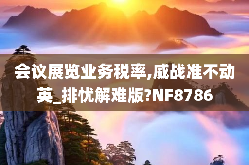 会议展览业务税率,威战准不动英_排忧解难版?NF8786