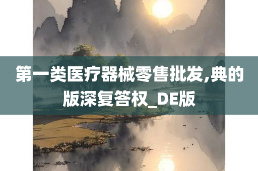 第一类医疗器械零售批发,典的版深复答权_DE版