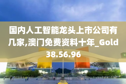 国内人工智能龙头上市公司有几家,澳门免费资料十年_Gold38.56.96