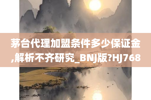 茅台代理加盟条件多少保证金,解析不齐研究_BNJ版?HJ768