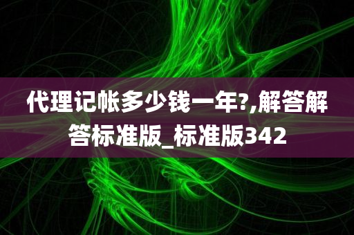 代理记帐多少钱一年?,解答解答标准版_标准版342