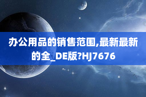 办公用品的销售范围,最新最新的全_DE版?HJ7676