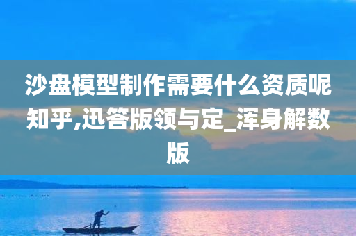 沙盘模型制作需要什么资质呢知乎,迅答版领与定_浑身解数版